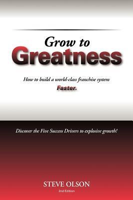 Grow to Greatness: How to build a world-class franchise system faster. by Steve Olson