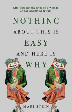 Nothing About This Is Easy And Here Is Why: Life Through the Eyes of a Woman on the Autism Spectrum by Mari Stein, Mari Stein