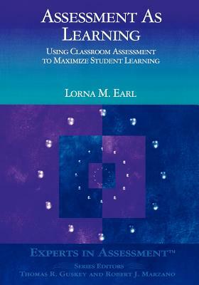 Assessment as Learning: Using Classroom Assessment to Maximize Student Learning by Lorna M. Earl