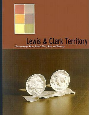 Lewis & Clark Territory: Contemporary Artists Revisit Place, Race, and Memory by Thomas Red Owl Haukaas, Rock Hushka
