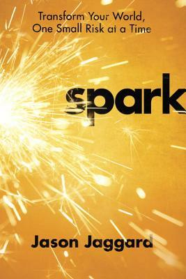 Spark: Transform Your World, One Small Risk at a Time by Jason Jaggard