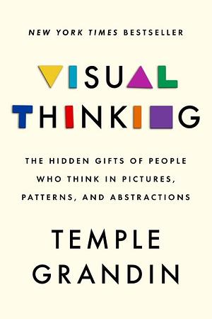 Visual Thinking: The Hidden Gifts of People Who Think in Pictures, Patterns, and Abstractions by Temple Grandin