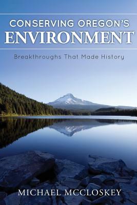 Conserving Oregon's Environment: Breakthroughs That Made History by Michael McCloskey