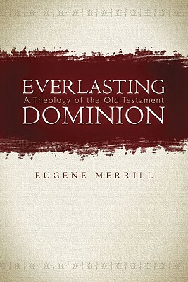 Everlasting Dominion: A Theology of the Old Testament by Eugene H. Merrill