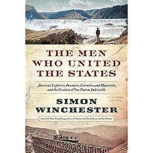 The Men Who United the States: America's Explorers, Inventors, Eccentrics and Mavericks, and the Creation of One Nation, Indivisible by Simon Winchester