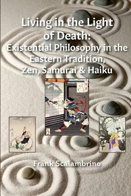 Living in the Light of Death: Existential Philosophy in the Eastern Tradition, Zen, Samurai & Haiku by Frank Scalambrino