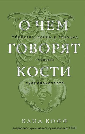 О чем говорят кости. Убийства, войны и геноцид глазами судмедэксперта by Clea Koff