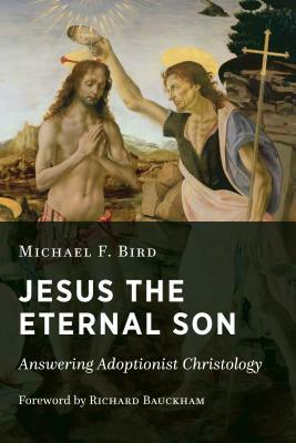 Jesus the Eternal Son: Answering Adoptionist Christology by Michael F. Bird