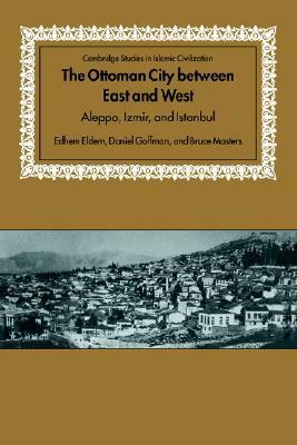 The Ottoman City Between East and West: Aleppo, Izmir, and Istanbul by Edhem Eldem, Daniel Goffman