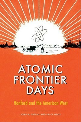 Atomic Frontier Days: Hanford and the American West by Bruce William Hevly, John M. Findlay