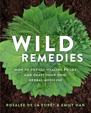 Wild Remedies: How to Forage Healing Foods and Craft Your Own Herbal Medicine by Rosalee de la Forêt, Emily Han