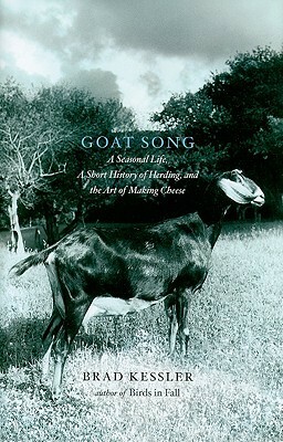 Goat Song: A Seasonal Life, A Short History of Herding, and the Art of Making Cheese by Brad Kessler