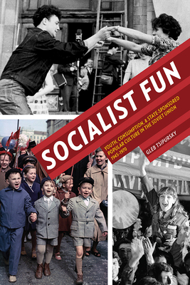 Socialist Fun: Youth, Consumption, and State-Sponsored Popular Culture in the Soviet Union, 1945-1970 by Gleb Tsipursky