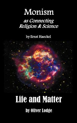 Monism as Connecting Religion and Science, and Life and Matter (a Criticism of Professor Haeckel's Riddle of the Universe) by Oliver Lodge, Ernst Heinrich Philip Haeckel