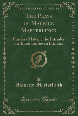 The Plays of Maurice Maeterlinck: Princess Maleine, The Intruder, The Blind, The Seven Princess by Maurice Maeterlinck