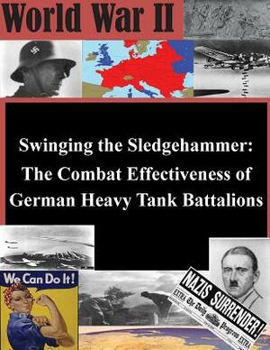 Swinging the Sledgehammer: The Combat Effectiveness of German Heavy Tank Battalions by U. S. Army Command and General Staff Col