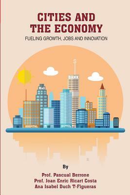 Cities and the Economy: Fueling growth, jobs and innovation by Joan Enric Ricart Costa, Pascual Berrone, Ana Duch T-Figueras