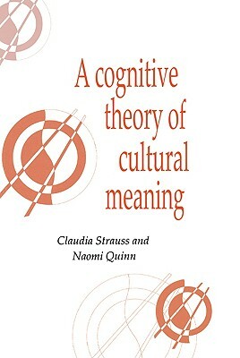 A Cognitive Theory of Cultural Meaning by Claudia Strauss, Naomi Quinn