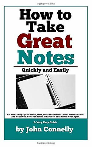 How To Take Great Notes Quickly And Easily: A Very Easy Guide: by John Connelly
