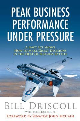 Peak Business Performance Under Pressure: A Navy Ace Shows How to Make Great Decisions in the Heat of Business Battles by Bill Driscoll, Peter Joffre Nye