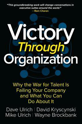 Victory Through Organization: Why the War for Talent Is Failing Your Company and What You Can Do about It by Dave Ulrich, David Kryscynski, Wayne Brockbank