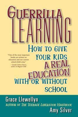 Guerrilla Learning: How to Give Your Kids a Real Education With or Without School by Grace Llewellyn