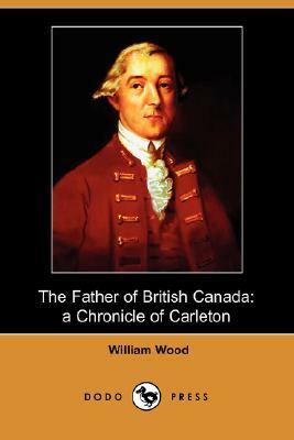 The Father of British Canada: A Chronicle of Carleton (Dodo Press) by William Wood