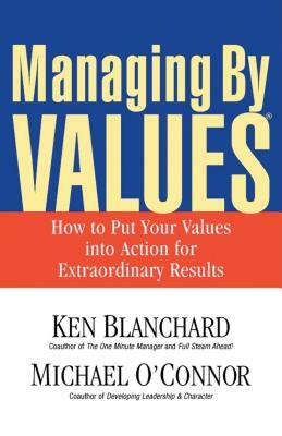 Managing by Values: How to Put Your Values Into Action for Extraordinary Results by Kenneth H. Blanchard, Michael O'Connor