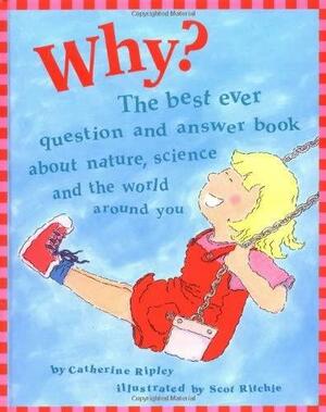 Why?: The Best Ever Question and Answer Book About Nature, Science, and the World Around You by Scot Ritchie, Catherine Ripley