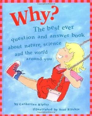 Why?: The Best Ever Question and Answer Book About Nature, Science, and the World Around You by Catherine Ripley, Scot Ritchie