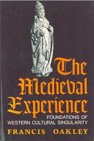 The Medieval Experience: Foundations of Western Cultural Singularity by Francis Oakley