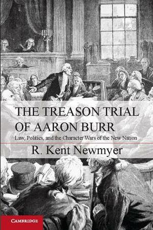 The Treason Trial of Aaron Burr: Law, Politics, and the Character Wars of the New Nation by R. Kent Newmyer