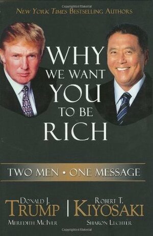 Why We Want You To Be Rich: Two Men, One Message by Robert T. Kiyosaki, Sharon L. Lechter, Meredith McIver, Donald J. Trump