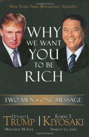 Why We Want You To Be Rich: Two Men, One Message by Donald J. Trump, Robert T. Kiyosaki, Meredith McIver, Sharon L. Lechter