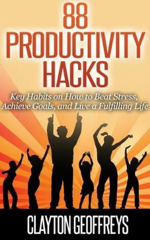 Productivity Hacks: 88 Key Habits on How to Beat Stress, Achieve Goals, and Live a Fulfilling Life by Clayton Geoffreys