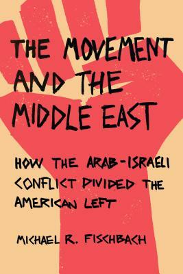 The Movement and the Middle East: How the Arab-Israeli Conflict Divided the American Left by Michael R. Fischbach