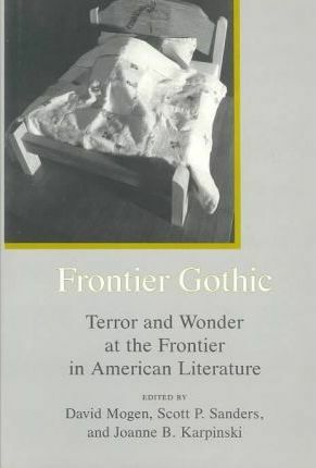 Frontier Gothic: Terror And Wonder At The Frontier In American Literature by Scott P. Sanders, David Mogen