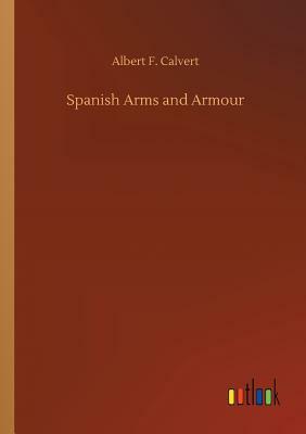 Spanish Arms and Armour by Albert F. Calvert