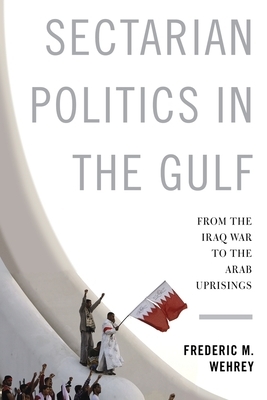 Sectarian Politics in the Gulf: From the Iraq War to the Arab Uprisings by Frederic Wehrey