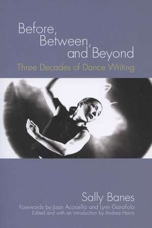 Before, Between, and Beyond: Three Decades of Dance Writing by Lynn Garafola, Sally Banes, Joan Acocella, Andrea Harris