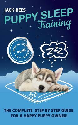 Puppy Sleep Training: The Complete Step by Step Guide for a Happy Puppy Owner! by Jack Rees
