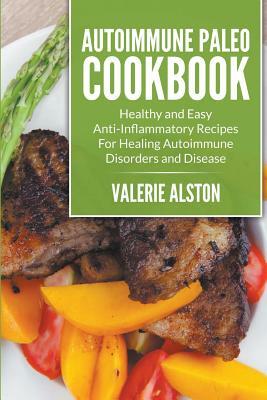 Autoimmune Paleo Cookbook: Healthy and Easy Anti-Inflammatory Recipes For Healing Autoimmune Disorders and Disease by Valerie Alston