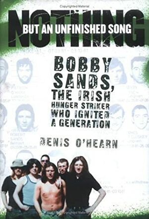 Nothing But an Unfinished Song: Bobby Sands, the Irish Hunger Striker Who Ignited a Generation by Denis O'Hearn
