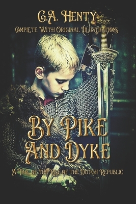 By Pike and Dyke: A Tale of the Rise of the Dutch Republic: Complete With Original Illustrations by G.A. Henty