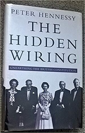The Hidden Wiring: Unearthing The British Constitution by Peter Hennessy