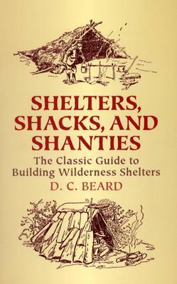 Shelters, Shacks, and Shanties: The Classic Guide to Building Wilderness Shelters by D. C. Beard