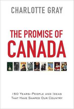 The Promise of Canada: 150 Years--Building a Great Country One Idea at a Time by Charlotte Gray