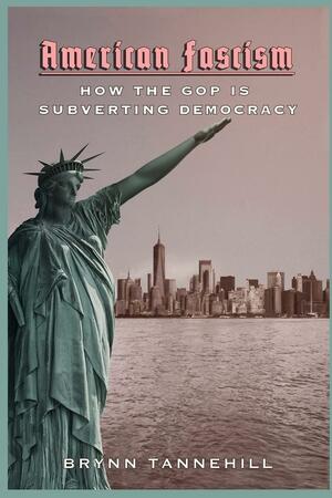 American Fascism: How the GOP is Subverting Democracy by Brynn Tannehill