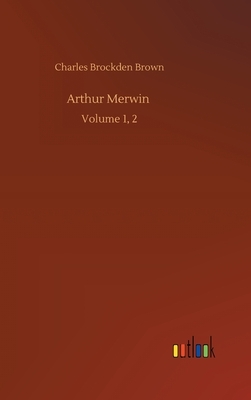 Arthur Merwin: Volume 1, 2 by Charles Brockden Brown