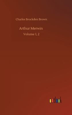 Arthur Merwin: Volume 1, 2 by Charles Brockden Brown